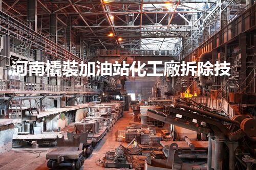 河南橇裝加油站化工廠拆除技術(shù)革新：關(guān)鍵步驟與以后前景！